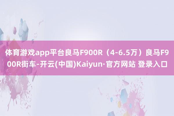 体育游戏app平台良马F900R（4-6.5万）良马F900R街车-开云(中国)Kaiyun·官方网站 登录入口