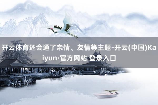 开云体育还会通了亲情、友情等主题-开云(中国)Kaiyun·官方网站 登录入口