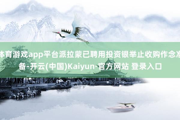 体育游戏app平台派拉蒙已聘用投资银举止收购作念准备-开云(中国)Kaiyun·官方网站 登录入口