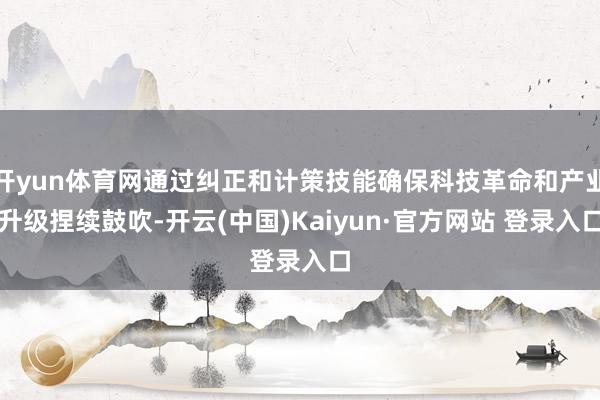 开yun体育网通过纠正和计策技能确保科技革命和产业升级捏续鼓吹-开云(中国)Kaiyun·官方网站 登录入口