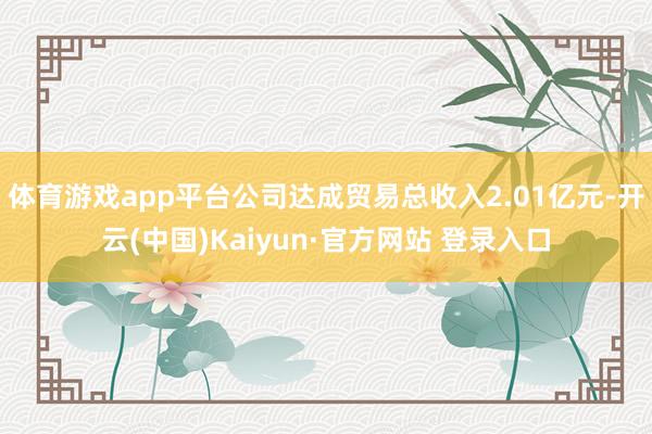 体育游戏app平台公司达成贸易总收入2.01亿元-开云(中国)Kaiyun·官方网站 登录入口