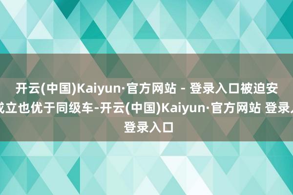 开云(中国)Kaiyun·官方网站 - 登录入口被迫安全成立也优于同级车-开云(中国)Kaiyun·官方网站 登录入口