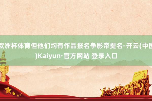 欧洲杯体育但他们均有作品报名争影帝提名-开云(中国)Kaiyun·官方网站 登录入口