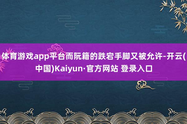 体育游戏app平台而阮籍的跌宕手脚又被允许-开云(中国)Kaiyun·官方网站 登录入口