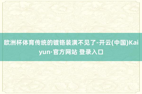 欧洲杯体育传统的镀铬装潢不见了-开云(中国)Kaiyun·官方网站 登录入口