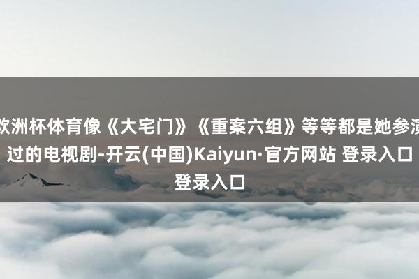 欧洲杯体育像《大宅门》《重案六组》等等都是她参演过的电视剧-开云(中国)Kaiyun·官方网站 登录入口