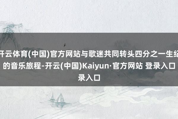 开云体育(中国)官方网站与歌迷共同转头四分之一生纪的音乐旅程-开云(中国)Kaiyun·官方网站 登录入口