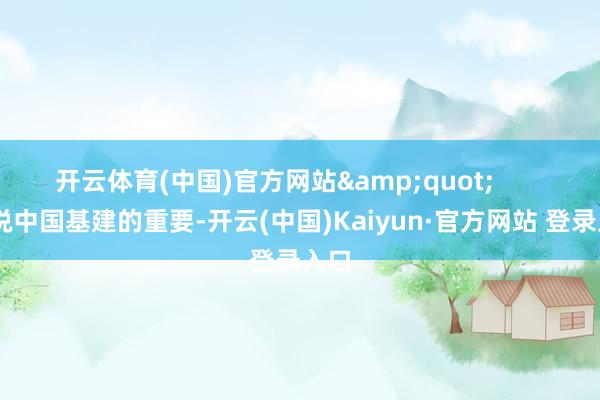 开云体育(中国)官方网站"        要说中国基建的重要-开云(中国)Kaiyun·官方网站 登录入口