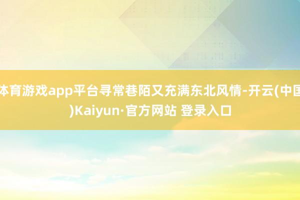 体育游戏app平台寻常巷陌又充满东北风情-开云(中国)Kaiyun·官方网站 登录入口