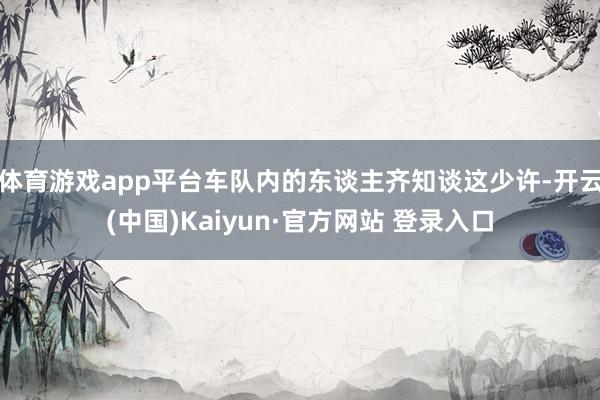 体育游戏app平台车队内的东谈主齐知谈这少许-开云(中国)Kaiyun·官方网站 登录入口