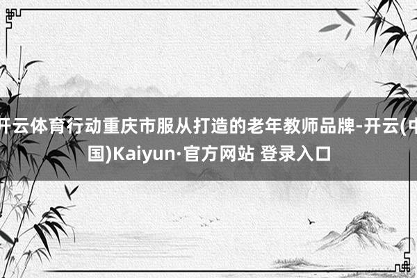 开云体育行动重庆市服从打造的老年教师品牌-开云(中国)Kaiyun·官方网站 登录入口