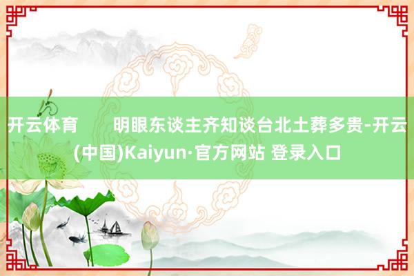 开云体育       明眼东谈主齐知谈台北土葬多贵-开云(中国)Kaiyun·官方网站 登录入口