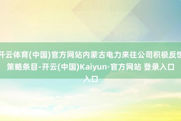 开云体育(中国)官方网站内蒙古电力来往公司积极反馈策略条目-开云(中国)Kaiyun·官方网站 登录入口