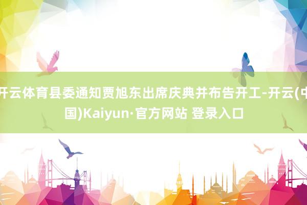 开云体育县委通知贾旭东出席庆典并布告开工-开云(中国)Kaiyun·官方网站 登录入口