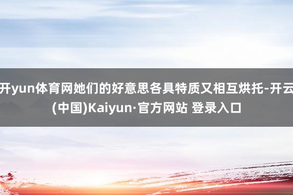 开yun体育网她们的好意思各具特质又相互烘托-开云(中国)Kaiyun·官方网站 登录入口