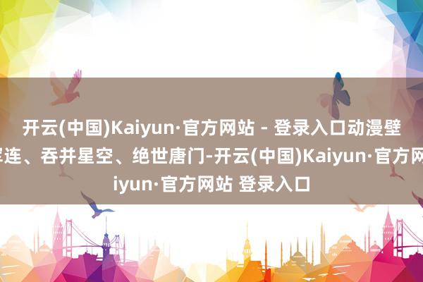 开云(中国)Kaiyun·官方网站 - 登录入口动漫壁纸共享, 大军连、吞并星空、绝世唐门-开云(中国)Kaiyun·官方网站 登录入口
