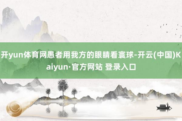 开yun体育网愚者用我方的眼睛看寰球-开云(中国)Kaiyun·官方网站 登录入口