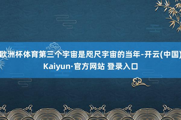欧洲杯体育第三个宇宙是咫尺宇宙的当年-开云(中国)Kaiyun·官方网站 登录入口