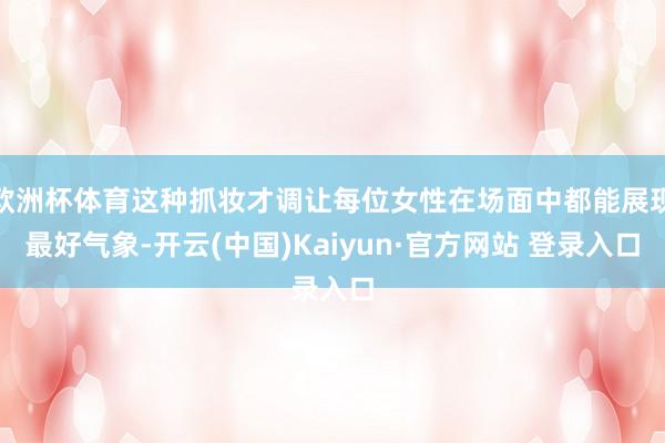 欧洲杯体育这种抓妆才调让每位女性在场面中都能展现最好气象-开云(中国)Kaiyun·官方网站 登录入口