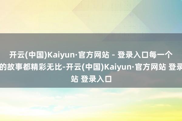 开云(中国)Kaiyun·官方网站 - 登录入口每一个不同的故事都精彩无比-开云(中国)Kaiyun·官方网站 登录入口