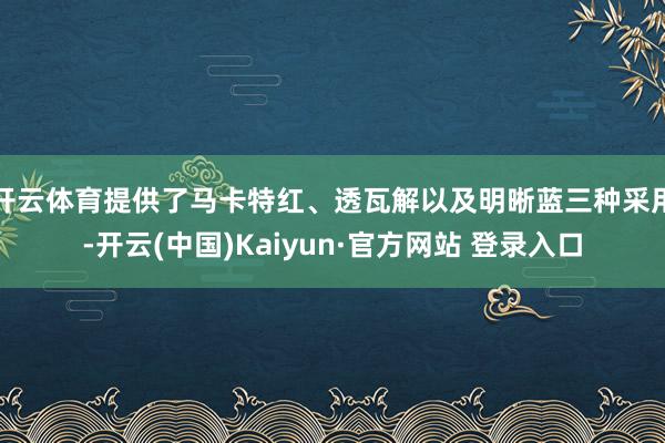 开云体育提供了马卡特红、透瓦解以及明晰蓝三种采用-开云(中国)Kaiyun·官方网站 登录入口
