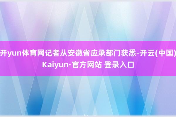 开yun体育网记者从安徽省应承部门获悉-开云(中国)Kaiyun·官方网站 登录入口
