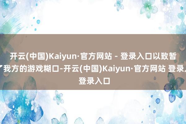 开云(中国)Kaiyun·官方网站 - 登录入口以致暂停了我方的游戏糊口-开云(中国)Kaiyun·官方网站 登录入口