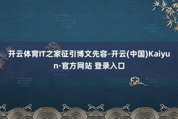 开云体育IT之家征引博文先容-开云(中国)Kaiyun·官方网站 登录入口