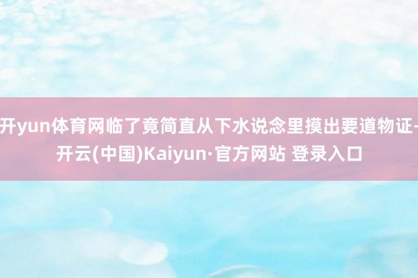 开yun体育网临了竟简直从下水说念里摸出要道物证-开云(中国)Kaiyun·官方网站 登录入口