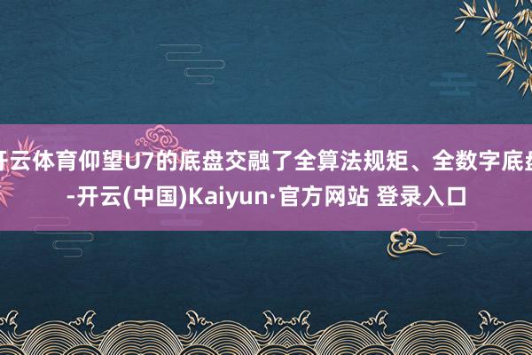开云体育仰望U7的底盘交融了全算法规矩、全数字底盘-开云(中国)Kaiyun·官方网站 登录入口