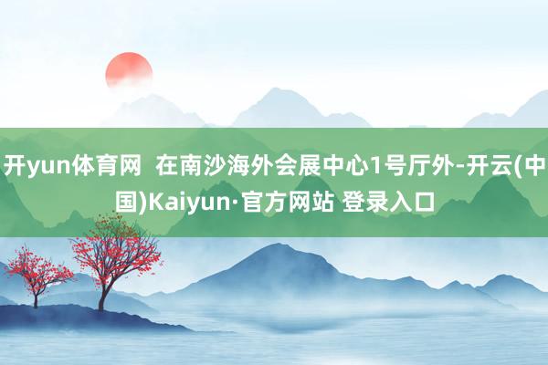开yun体育网  在南沙海外会展中心1号厅外-开云(中国)Kaiyun·官方网站 登录入口