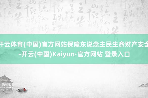 开云体育(中国)官方网站保障东说念主民生命财产安全-开云(中国)Kaiyun·官方网站 登录入口
