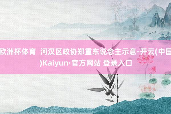 欧洲杯体育  河汉区政协郑重东说念主示意-开云(中国)Kaiyun·官方网站 登录入口