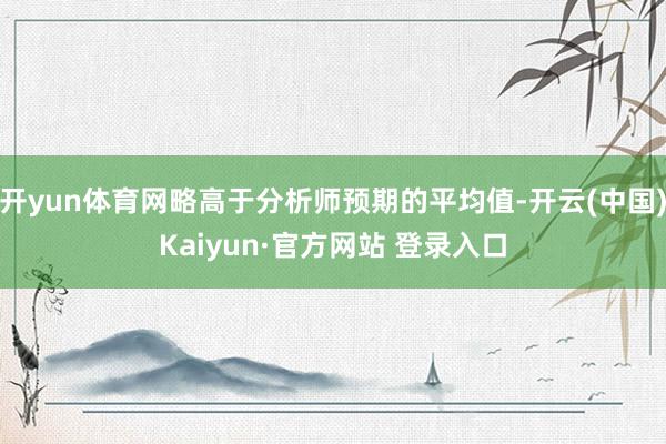 开yun体育网略高于分析师预期的平均值-开云(中国)Kaiyun·官方网站 登录入口