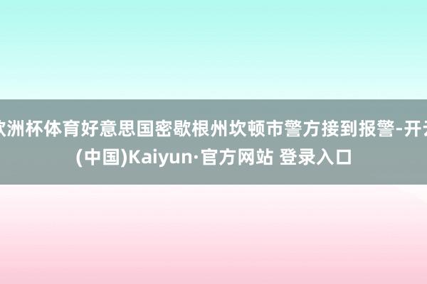 欧洲杯体育好意思国密歇根州坎顿市警方接到报警-开云(中国)Kaiyun·官方网站 登录入口