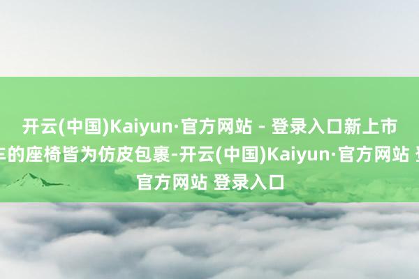 开云(中国)Kaiyun·官方网站 - 登录入口新上市的两款车的座椅皆为仿皮包裹-开云(中国)Kaiyun·官方网站 登录入口