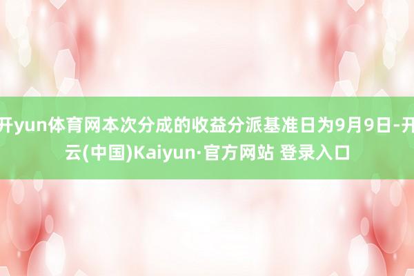 开yun体育网本次分成的收益分派基准日为9月9日-开云(中国)Kaiyun·官方网站 登录入口