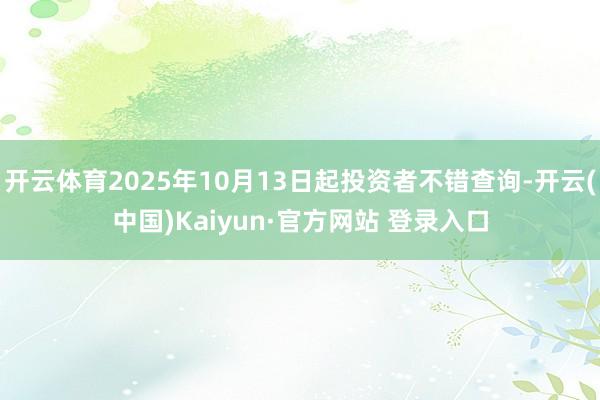 开云体育2025年10月13日起投资者不错查询-开云(中国)Kaiyun·官方网站 登录入口