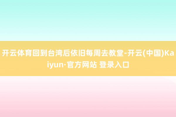 开云体育回到台湾后依旧每周去教堂-开云(中国)Kaiyun·官方网站 登录入口