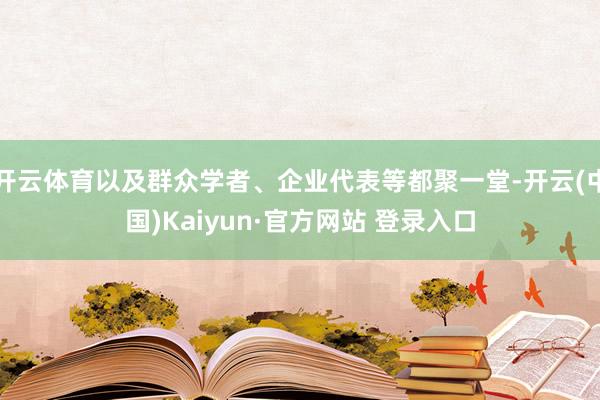 开云体育以及群众学者、企业代表等都聚一堂-开云(中国)Kaiyun·官方网站 登录入口