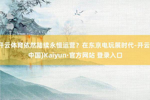 开云体育依然陆续永恒运营?在东京电玩展时代-开云(中国)Kaiyun·官方网站 登录入口