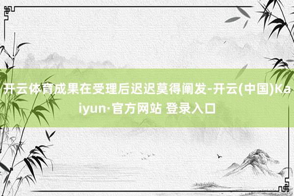 开云体育成果在受理后迟迟莫得阐发-开云(中国)Kaiyun·官方网站 登录入口