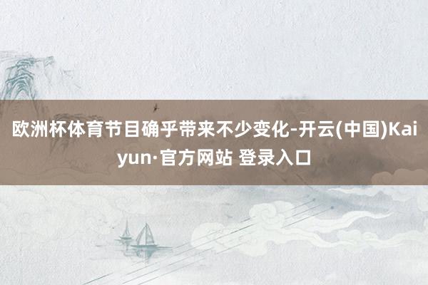 欧洲杯体育节目确乎带来不少变化-开云(中国)Kaiyun·官方网站 登录入口