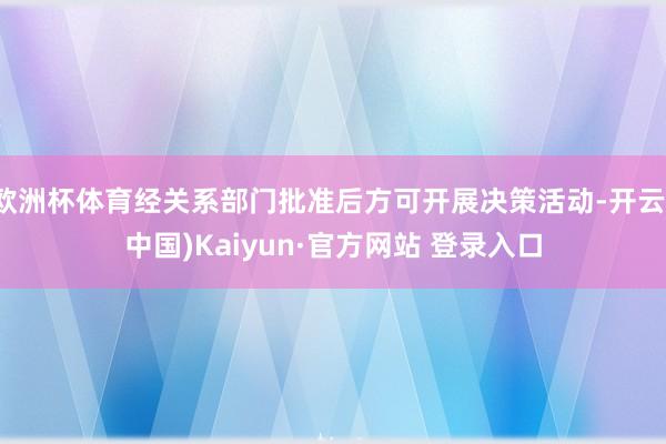 欧洲杯体育经关系部门批准后方可开展决策活动-开云(中国)Kaiyun·官方网站 登录入口