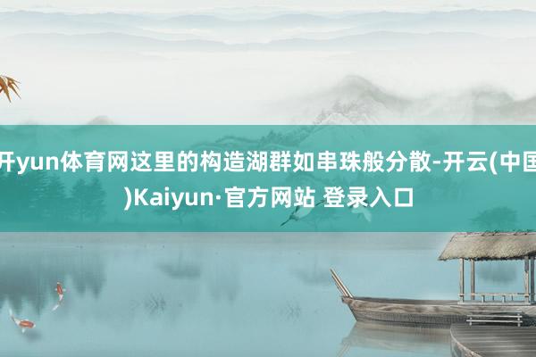 开yun体育网这里的构造湖群如串珠般分散-开云(中国)Kaiyun·官方网站 登录入口