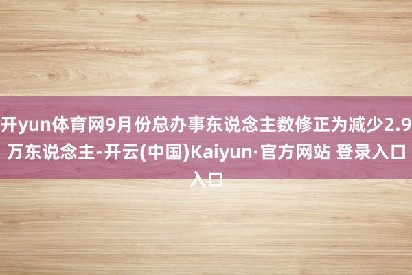 开yun体育网9月份总办事东说念主数修正为减少2.9万东说念主-开云(中国)Kaiyun·官方网站 登录入口