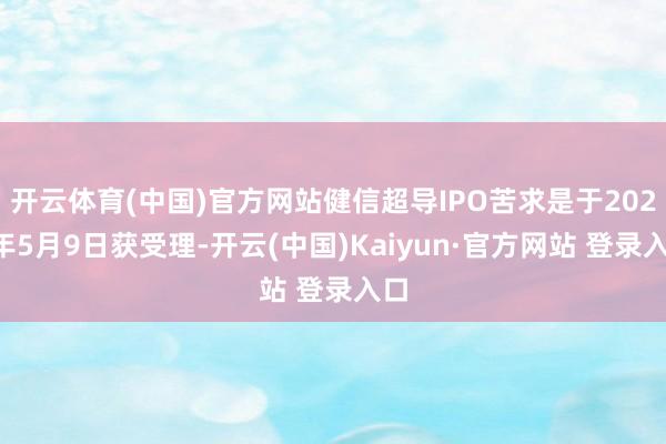 开云体育(中国)官方网站健信超导IPO苦求是于2025年5月9日获受理-开云(中国)Kaiyun·官方网站 登录入口