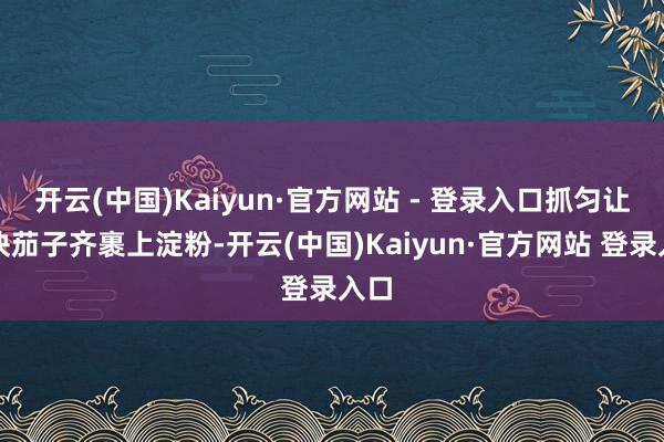 开云(中国)Kaiyun·官方网站 - 登录入口抓匀让每块茄子齐裹上淀粉-开云(中国)Kaiyun·官方网站 登录入口