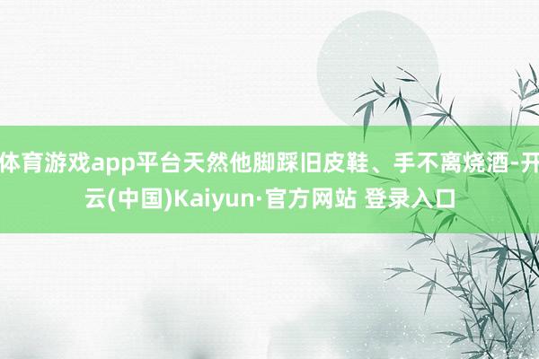 体育游戏app平台天然他脚踩旧皮鞋、手不离烧酒-开云(中国)Kaiyun·官方网站 登录入口