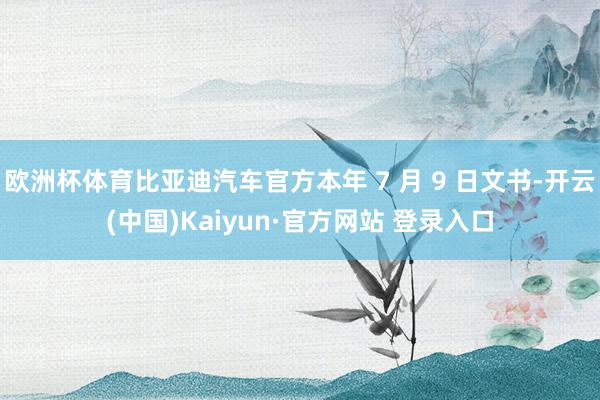 欧洲杯体育比亚迪汽车官方本年 7 月 9 日文书-开云(中国)Kaiyun·官方网站 登录入口